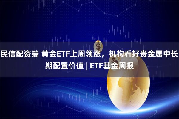 民信配资端 黄金ETF上周领涨，机构看好贵金属中长期配置价值 | ETF基金周报